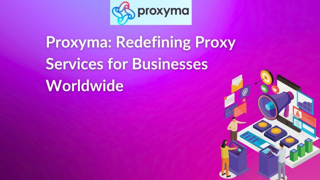 Proxyma: Redefining Proxy Services for Businesses Worldwide