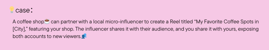 A coffee shop can partner with a local micro-influencer to create a Reel titled “My Favorite Coffee Spots in [City],” featuring your shop. The influencer shares it with their audience, and you share it with yours, exposing both accounts to new viewers.