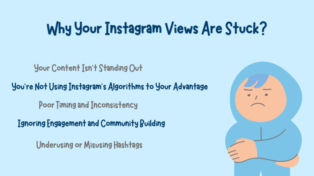 Why Your Instagram Views Are Stuck?Your Content Isn’t Standing Out.You’re Not Using Instagram’s Algorithms to Your Advantage.Poor Timing and Inconsistency.Ignoring Engagement and Community Building.Underusing or Misusing Hashtags