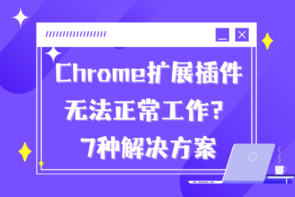 7种解决方案：Chrome扩展插件无法正常工作的常见原因及修复方法