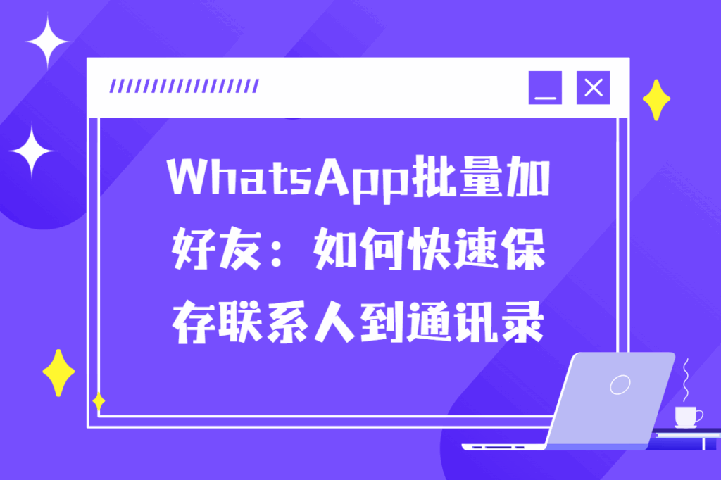 WhatsApp批量加好友：如何快速保存联系人到通讯录