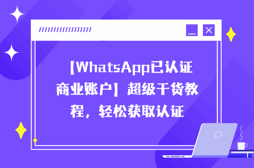 【WhatsApp已认证商业账户】超级干货教程,轻松获取认证