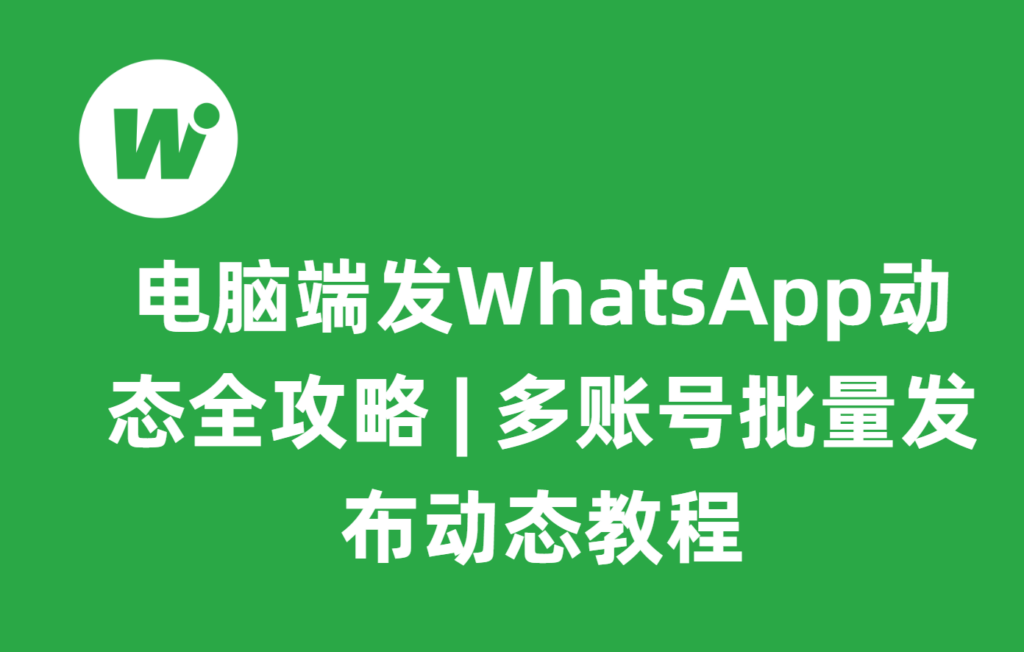 电脑端发WhatsApp动态全攻略 | 多账号批量发布动态教程