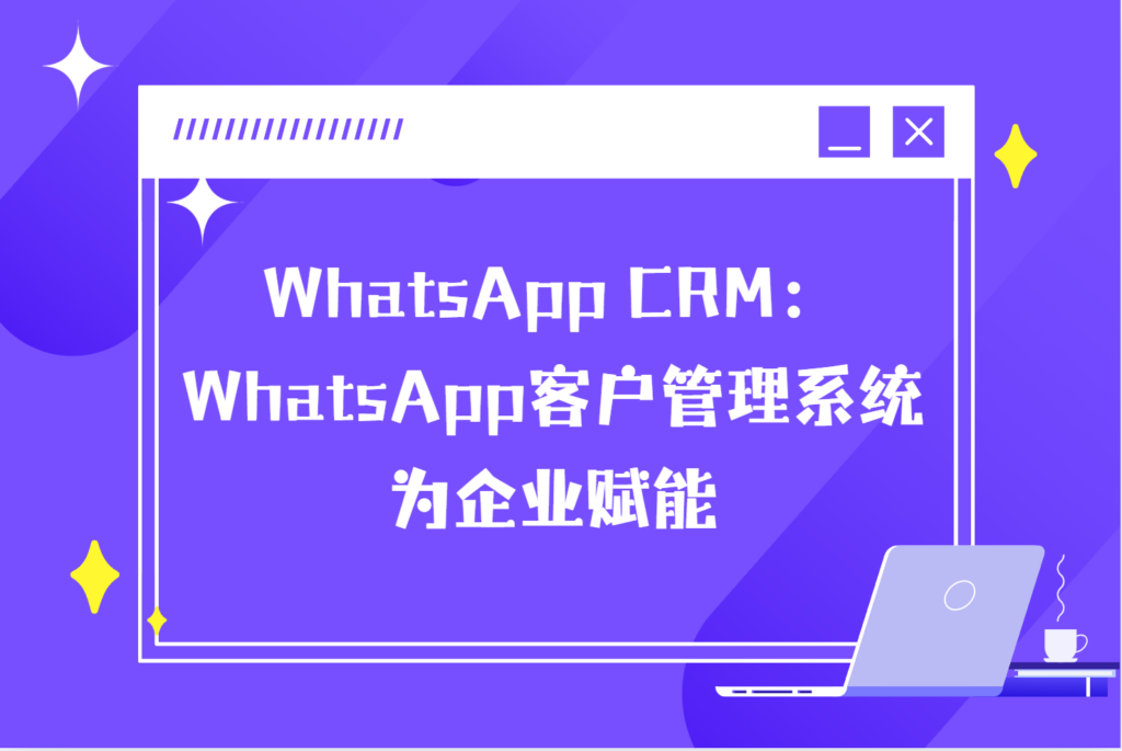 WhatsApp CRM:WhatsApp客户管理系统为企业赋能