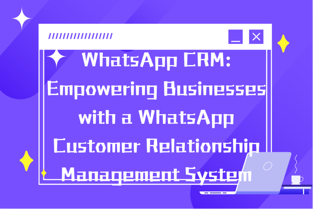 WhatsApp CRM: Empowering Businesses with a WhatsApp Customer Relationship Management System